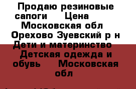 Продаю резиновые сапоги.  › Цена ­ 350 - Московская обл., Орехово-Зуевский р-н Дети и материнство » Детская одежда и обувь   . Московская обл.